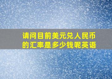 请问目前美元兑人民币的汇率是多少钱呢英语