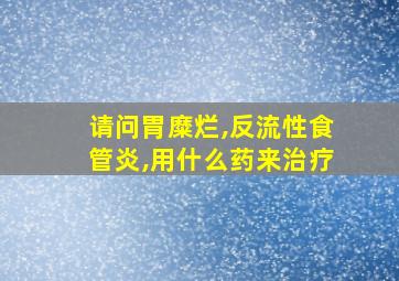 请问胃糜烂,反流性食管炎,用什么药来治疗