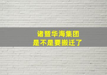 诸暨华海集团是不是要搬迁了