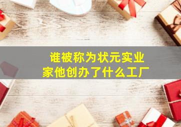 谁被称为状元实业家他创办了什么工厂