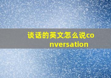 谈话的英文怎么说conversation