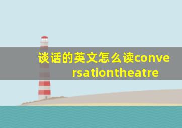 谈话的英文怎么读conversationtheatre