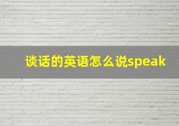 谈话的英语怎么说speak