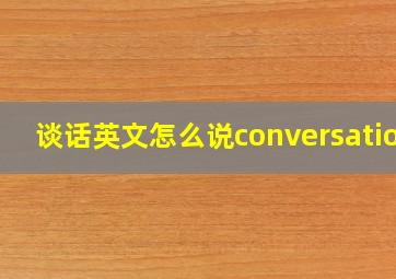 谈话英文怎么说conversation