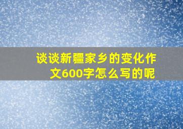 谈谈新疆家乡的变化作文600字怎么写的呢