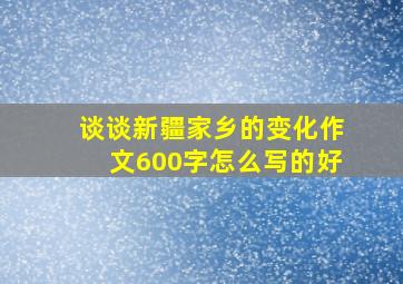 谈谈新疆家乡的变化作文600字怎么写的好