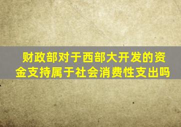 财政部对于西部大开发的资金支持属于社会消费性支出吗