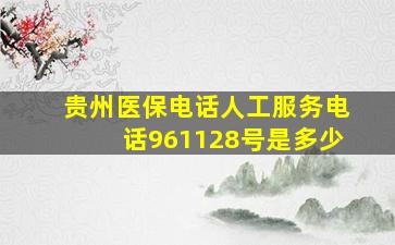 贵州医保电话人工服务电话961128号是多少