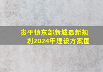 贵平镇东部新城最新规划2024年建设方案图