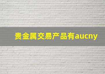 贵金属交易产品有aucny