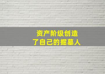 资产阶级创造了自己的掘墓人