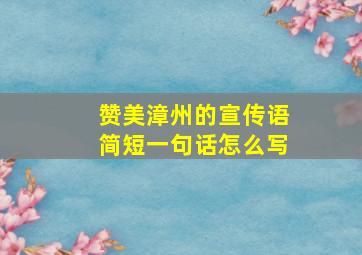 赞美漳州的宣传语简短一句话怎么写