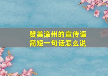 赞美漳州的宣传语简短一句话怎么说