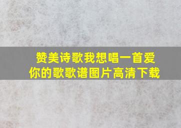 赞美诗歌我想唱一首爱你的歌歌谱图片高清下载