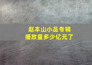 赵本山小品专辑播放量多少亿元了