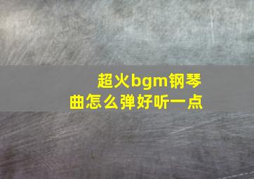 超火bgm钢琴曲怎么弹好听一点