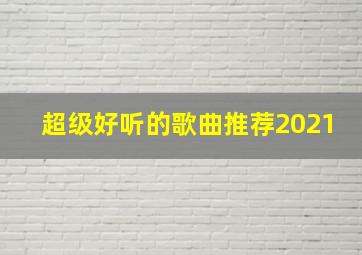 超级好听的歌曲推荐2021