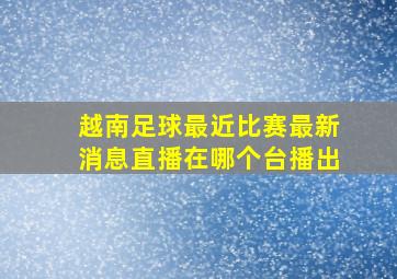 越南足球最近比赛最新消息直播在哪个台播出