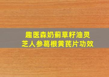 趣医森奶蓟草籽油灵芝人参葛根黄芪片功效