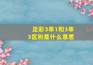 足彩3串1和3串3区别是什么意思