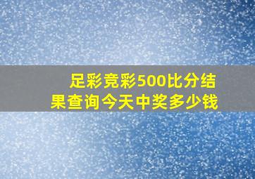 足彩竞彩500比分结果查询今天中奖多少钱