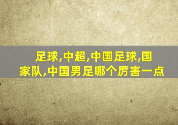 足球,中超,中国足球,国家队,中国男足哪个厉害一点