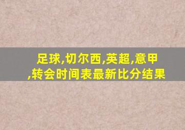 足球,切尔西,英超,意甲,转会时间表最新比分结果