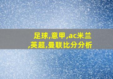 足球,意甲,ac米兰,英超,曼联比分分析