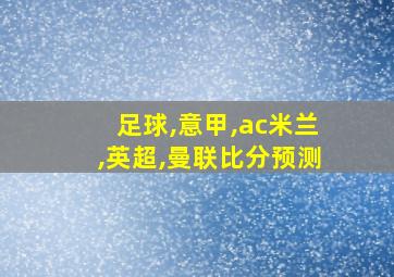 足球,意甲,ac米兰,英超,曼联比分预测