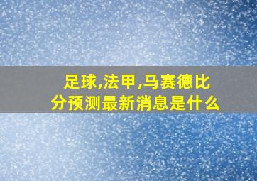 足球,法甲,马赛德比分预测最新消息是什么