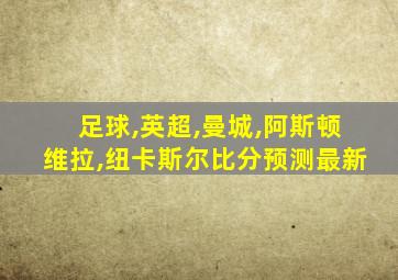 足球,英超,曼城,阿斯顿维拉,纽卡斯尔比分预测最新