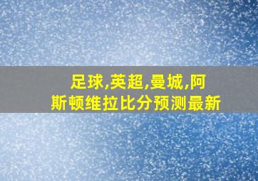 足球,英超,曼城,阿斯顿维拉比分预测最新