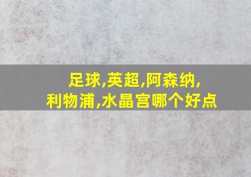 足球,英超,阿森纳,利物浦,水晶宫哪个好点