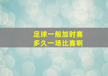 足球一般加时赛多久一场比赛啊