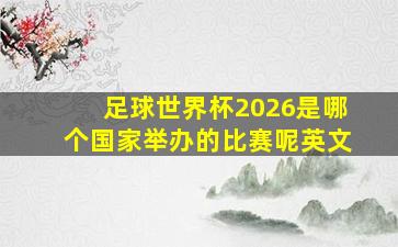 足球世界杯2026是哪个国家举办的比赛呢英文