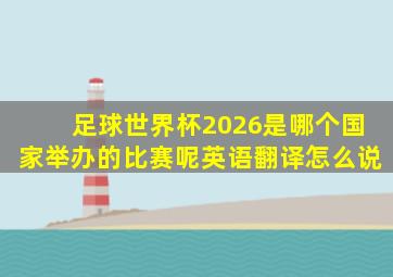 足球世界杯2026是哪个国家举办的比赛呢英语翻译怎么说