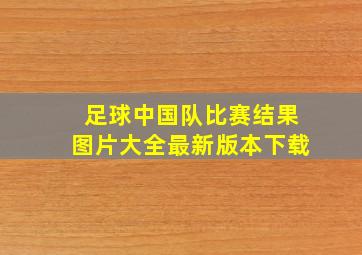 足球中国队比赛结果图片大全最新版本下载