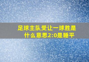 足球主队受让一球胜是什么意思2:0是睡平