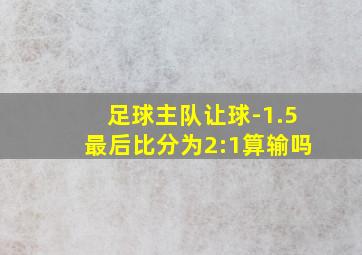 足球主队让球-1.5最后比分为2:1算输吗