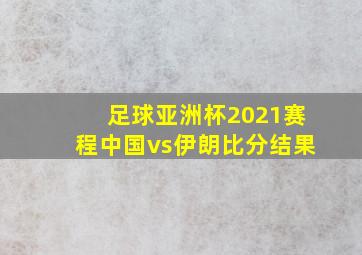 足球亚洲杯2021赛程中国vs伊朗比分结果