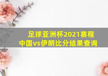 足球亚洲杯2021赛程中国vs伊朗比分结果查询