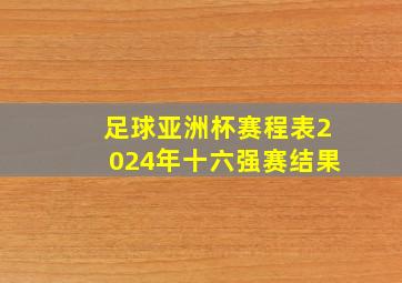 足球亚洲杯赛程表2024年十六强赛结果