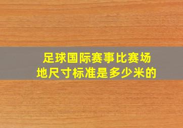 足球国际赛事比赛场地尺寸标准是多少米的