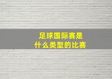 足球国际赛是什么类型的比赛