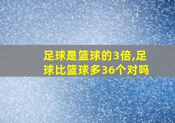 足球是篮球的3倍,足球比篮球多36个对吗