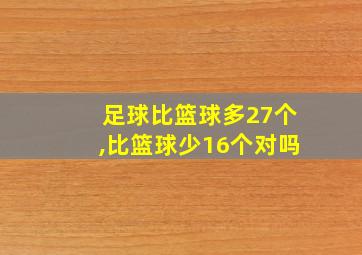 足球比篮球多27个,比篮球少16个对吗