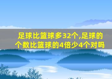 足球比篮球多32个,足球的个数比篮球的4倍少4个对吗