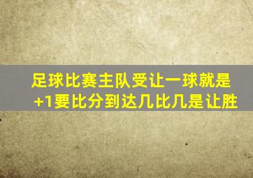 足球比赛主队受让一球就是+1要比分到达几比几是让胜