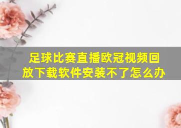 足球比赛直播欧冠视频回放下载软件安装不了怎么办