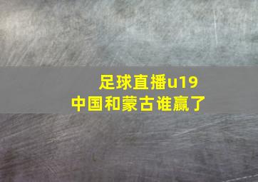 足球直播u19中国和蒙古谁赢了